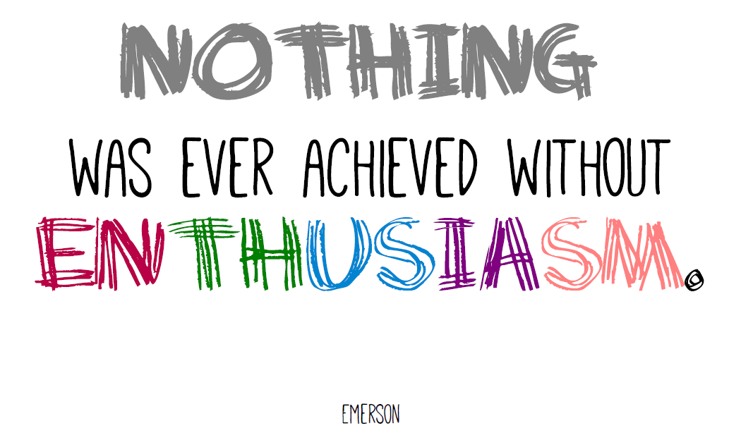 Nothing was ever achieved without enthusiasm. (Emerson)
