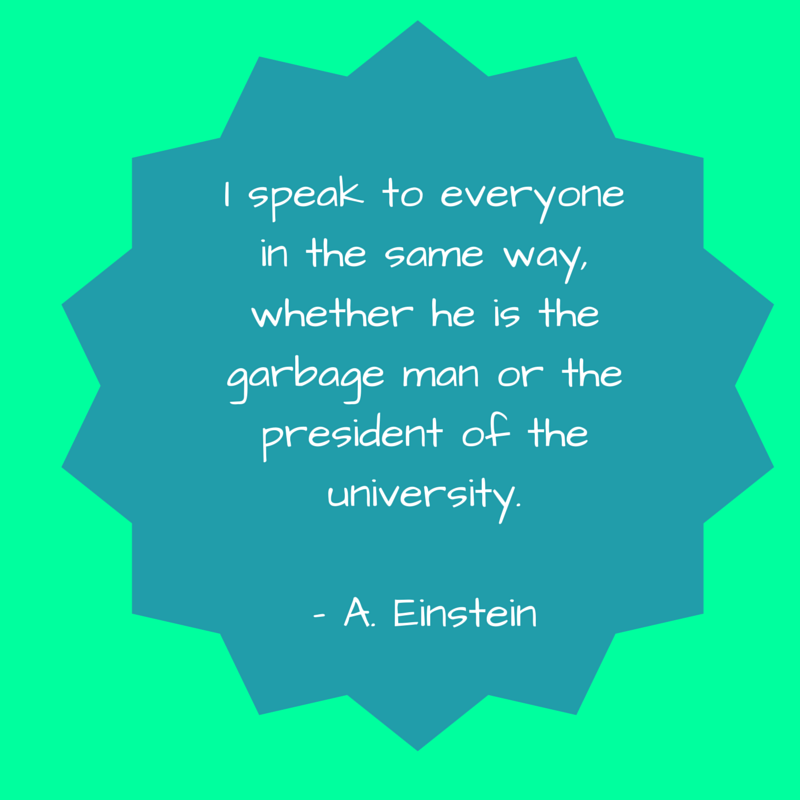 Respect Quote - I speak to everyone in the same way, whether he is the garbage man or the president of the university - Albert Einstein