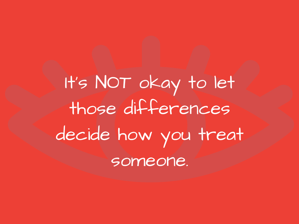 it's not okay to let those differences decide how you treat someone