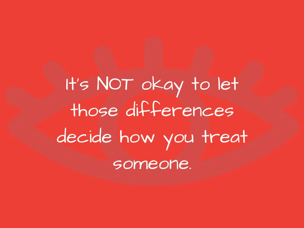 it's not okay to let those differences decide how you treat someone