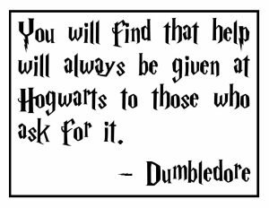 Dumbledore Quote: You will find that help will always be given at Hogwarts to those who ask for it.