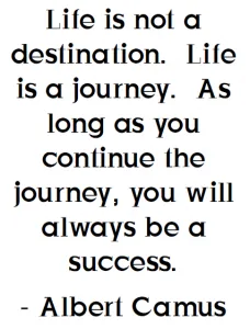 Albert Camus Quote: Life is not a destination. Life is a journey. As long as you continue the journey, you will always be a success.