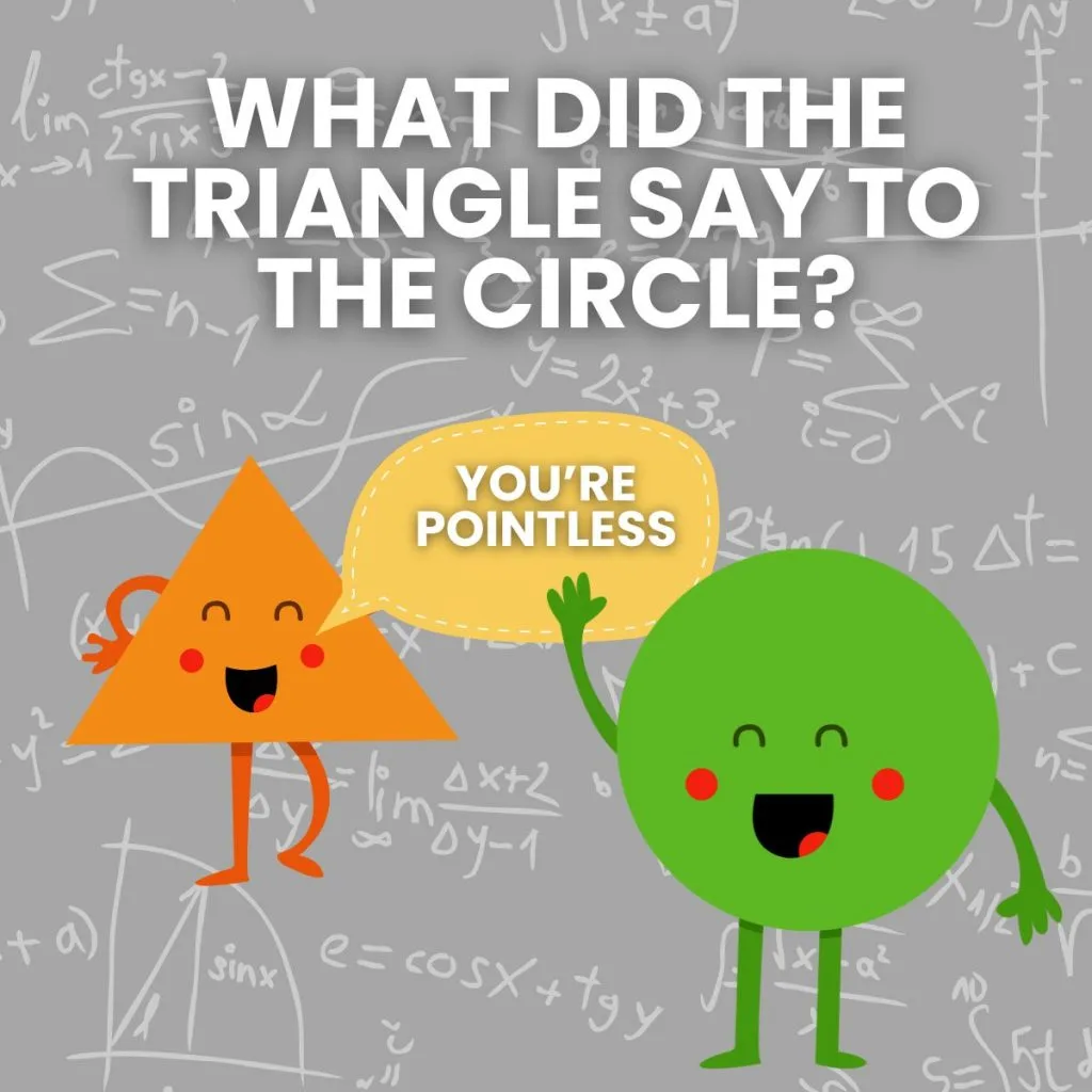 Geometry Joke: What did the triangle say to the circle? You're pointless. 