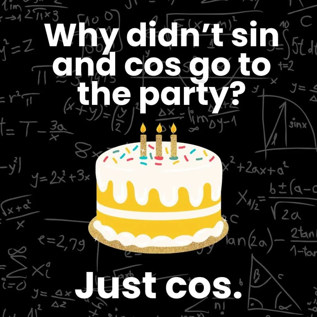 Trigonometry Joke: Why didn't sin and cos go to the party? Just cos. 